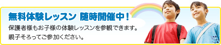 無料体験レッスン 随時開催中！保護者さまもお子様の体験レッスンを参観できます。親子揃ってご参加ください